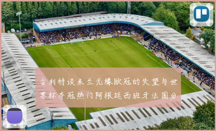 古利特谈米兰无缘欧冠的失望与世界杯夺冠热门阿根廷西班牙法国分析