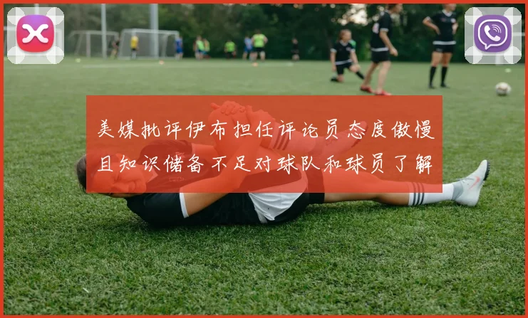 美媒批评伊布担任评论员态度傲慢且知识储备不足对球队和球员了解有限