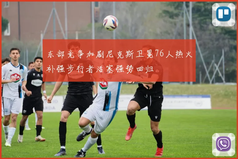 东部竞争加剧尼克斯卫冕76人热火补强步行者活塞强势回归