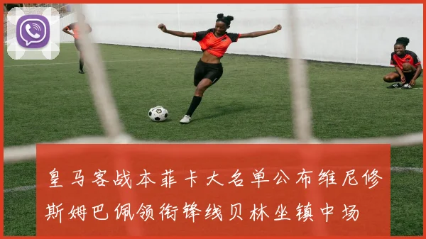 皇马客战本菲卡大名单公布维尼修斯姆巴佩领衔锋线贝林坐镇中场