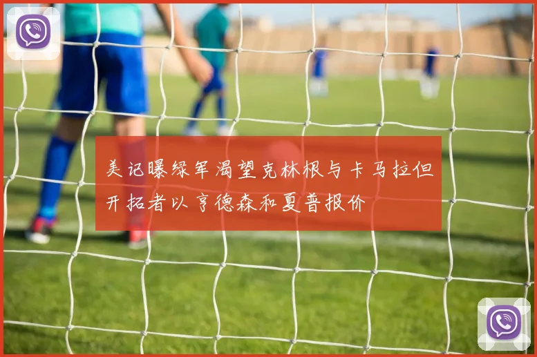 美记曝绿军渴望克林根与卡马拉但开拓者以亨德森和夏普报价