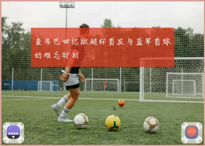 查洛巴回忆欧超杯首发与蓝军首球的难忘时刻