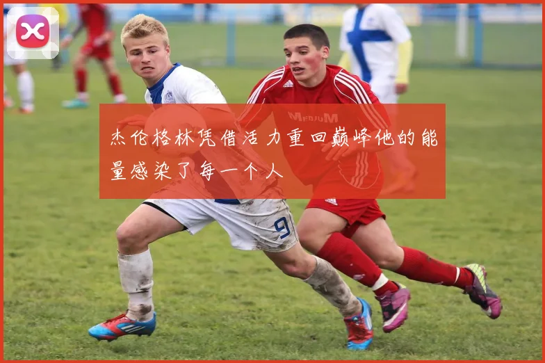 杰伦格林凭借活力重回巅峰他的能量感染了每一个人