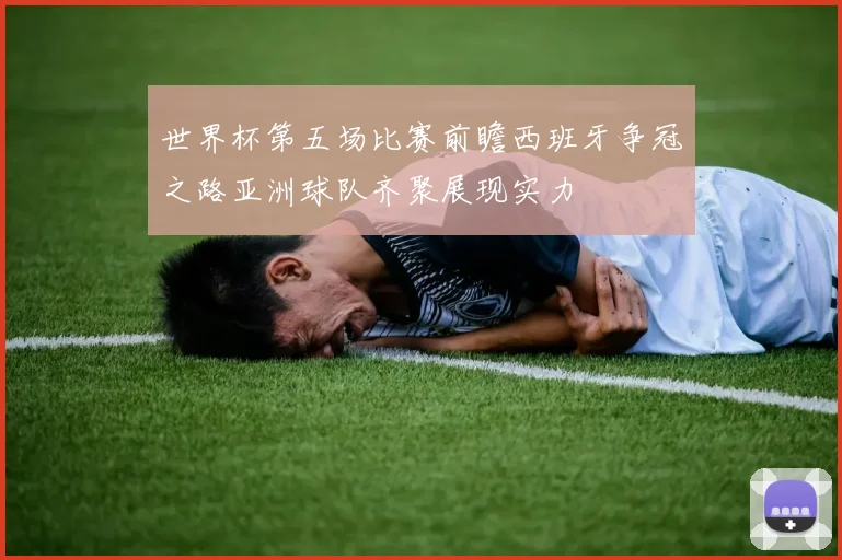 世界杯第五场比赛前瞻西班牙争冠之路亚洲球队齐聚展现实力