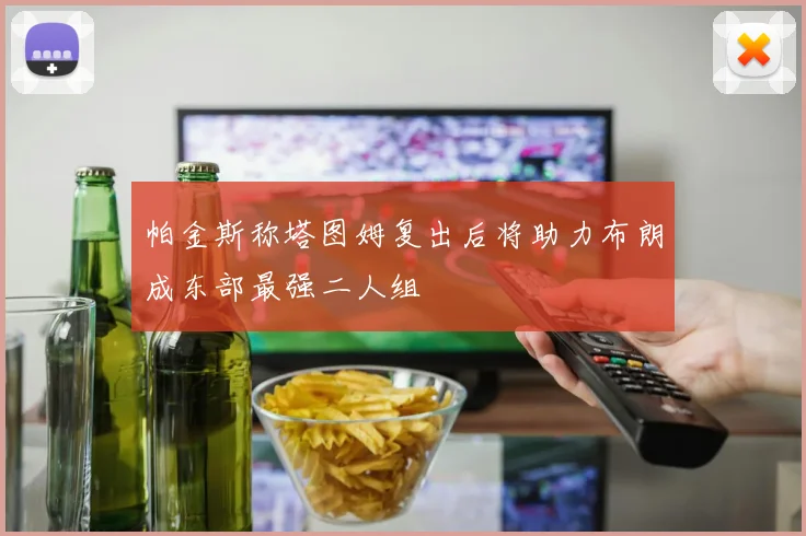 帕金斯称塔图姆复出后将助力布朗成东部最强二人组