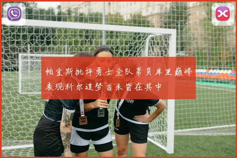 帕金斯批评勇士全队辜负库里巅峰表现科尔追梦吉米皆在其中