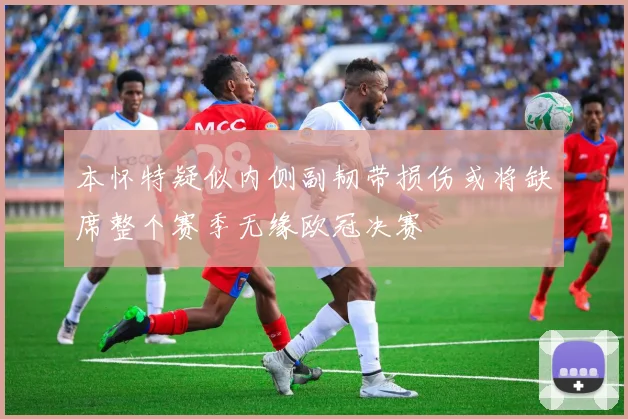 本怀特疑似内侧副韧带损伤或将缺席整个赛季无缘欧冠决赛