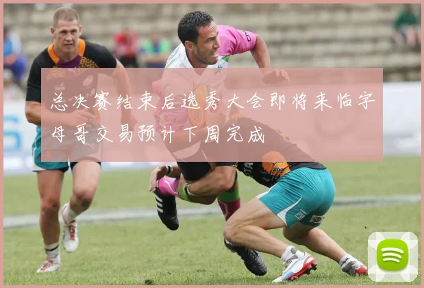 总决赛结束后选秀大会即将来临字母哥交易预计下周完成
