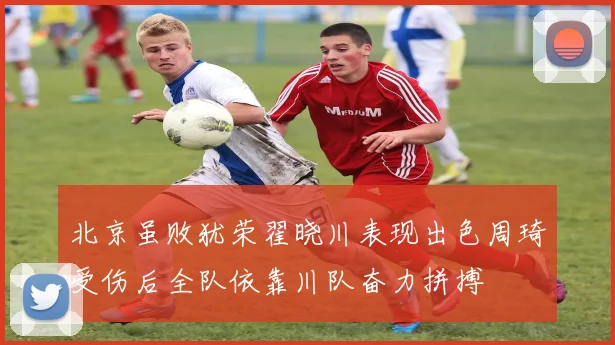 北京虽败犹荣翟晓川表现出色周琦受伤后全队依靠川队奋力拼搏
