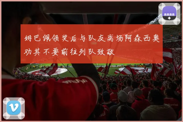 姆巴佩领奖后与队友离场阿森西奥劝其不要前往列队致敬