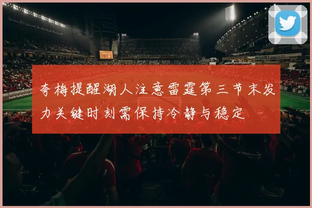 夸梅提醒湖人注意雷霆第三节末发力关键时刻需保持冷静与稳定