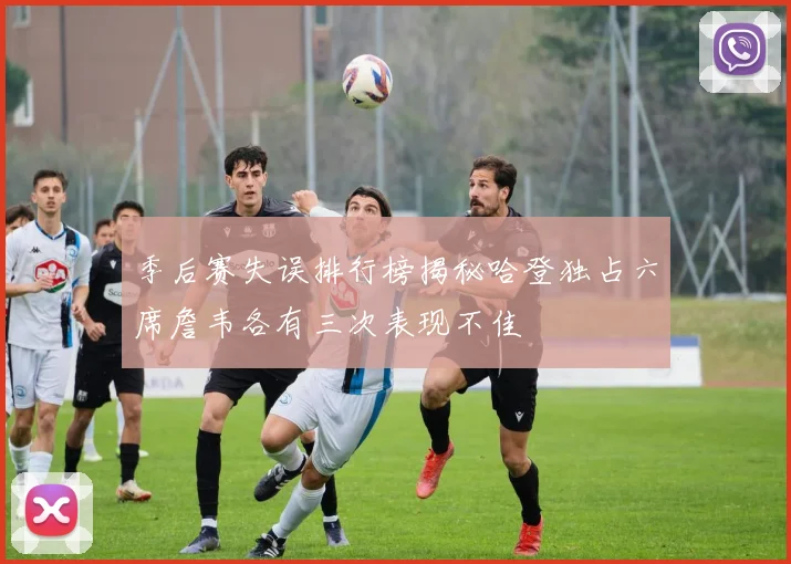 季后赛失误排行榜揭秘哈登独占六席詹韦各有三次表现不佳