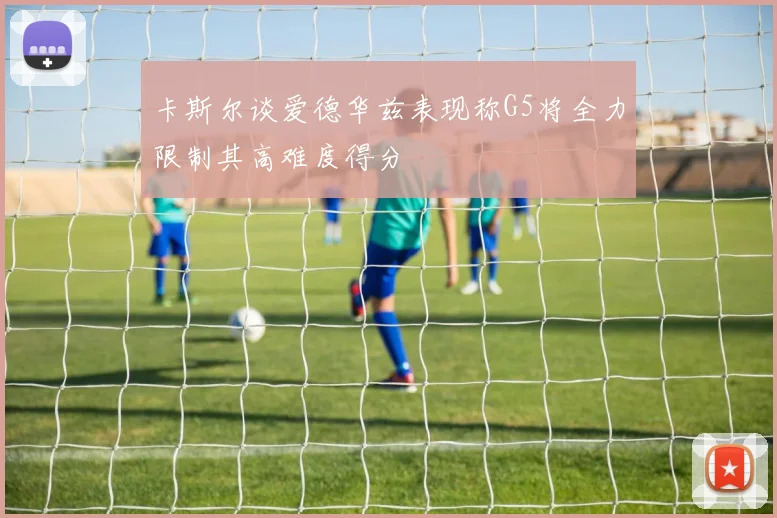卡斯尔谈爱德华兹表现称G5将全力限制其高难度得分