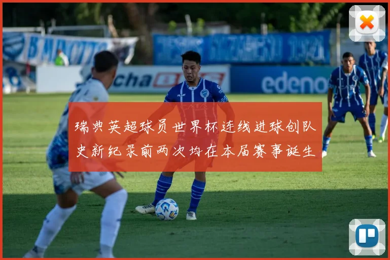 瑞典英超球员世界杯连线进球创队史新纪录前两次均在本届赛事诞生