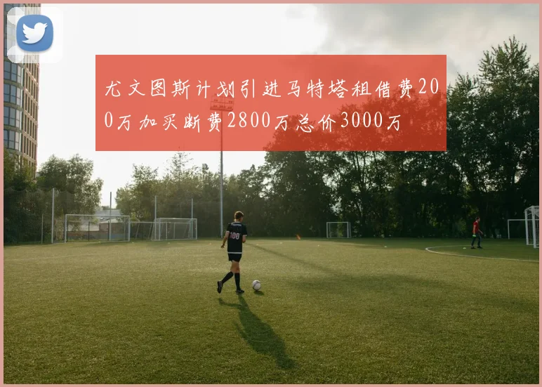 尤文图斯计划引进马特塔租借费200万加买断费2800万总价3000万