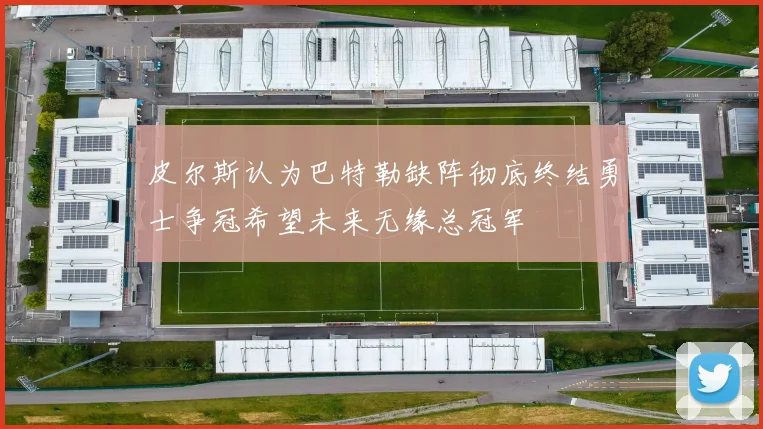 皮尔斯认为巴特勒缺阵彻底终结勇士争冠希望未来无缘总冠军
