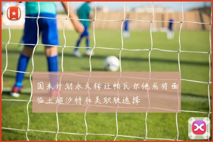 国米计划永久转让帕瓦尔他或将面临土超沙特和美职联选择