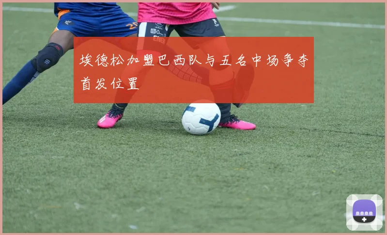 埃德松加盟巴西队与五名中场争夺首发位置