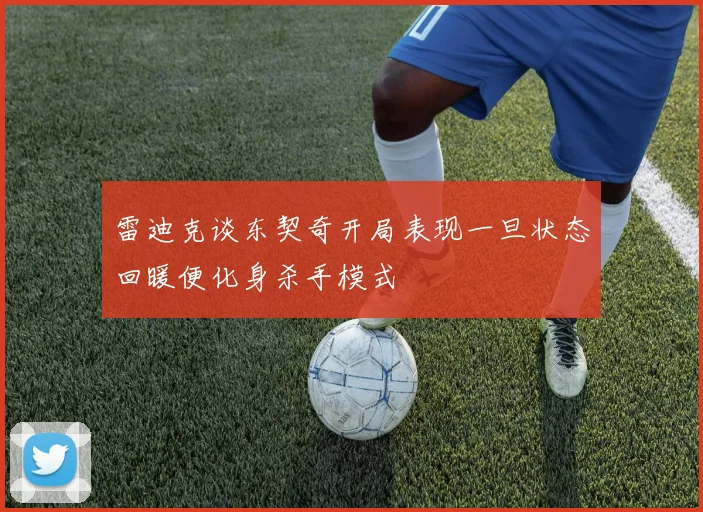雷迪克谈东契奇开局表现一旦状态回暖便化身杀手模式