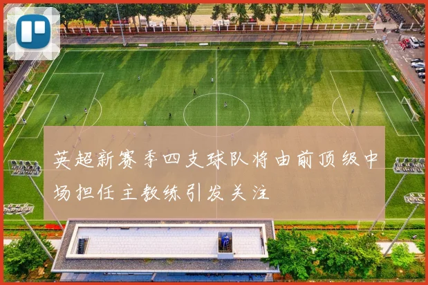 英超新赛季四支球队将由前顶级中场担任主教练引发关注